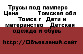 Трусы под памперс › Цена ­ 100 - Томская обл., Томск г. Дети и материнство » Детская одежда и обувь   
